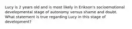 Lucy is 2 years old and is most likely in Erikson's socioemotional developmental stage of autonomy versus shame and doubt. What statement is true regarding Lucy in this stage of development?