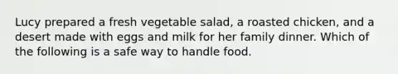 Lucy prepared a fresh vegetable salad, a roasted chicken, and a desert made with eggs and milk for her family dinner. Which of the following is a safe way to handle food.