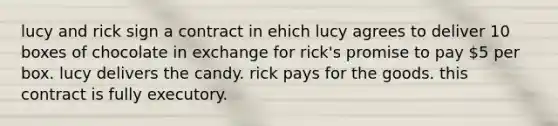 lucy and rick sign a contract in ehich lucy agrees to deliver 10 boxes of chocolate in exchange for rick's promise to pay 5 per box. lucy delivers the candy. rick pays for the goods. this contract is fully executory.