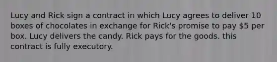 Lucy and Rick sign a contract in which Lucy agrees to deliver 10 boxes of chocolates in exchange for Rick's promise to pay 5 per box. Lucy delivers the candy. Rick pays for the goods. this contract is fully executory.