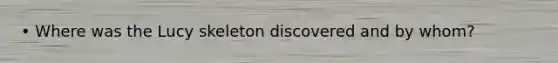 • Where was the Lucy skeleton discovered and by whom?