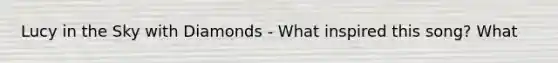 Lucy in the Sky with Diamonds - What inspired this song? What