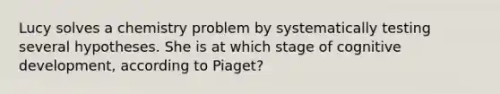 Lucy solves a chemistry problem by systematically testing several hypotheses. She is at which stage of cognitive development, according to Piaget?