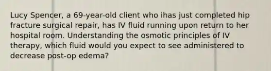 Lucy Spencer, a 69-year-old client who ihas just completed hip fracture surgical repair, has IV fluid running upon return to her hospital room. Understanding the osmotic principles of IV therapy, which fluid would you expect to see administered to decrease post-op edema?