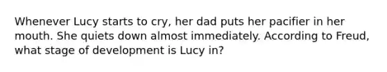 Whenever Lucy starts to cry, her dad puts her pacifier in her mouth. She quiets down almost immediately. According to Freud, what stage of development is Lucy in?