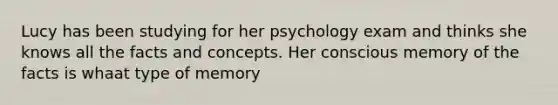 Lucy has been studying for her psychology exam and thinks she knows all the facts and concepts. Her conscious memory of the facts is whaat type of memory