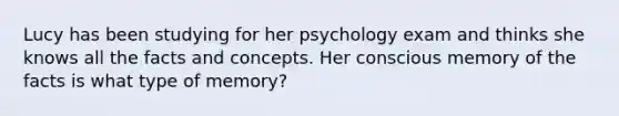 Lucy has been studying for her psychology exam and thinks she knows all the facts and concepts. Her conscious memory of the facts is what type of memory?