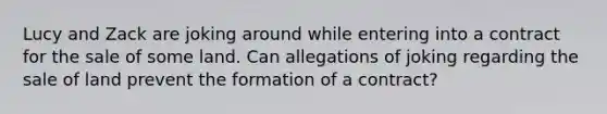 Lucy and Zack are joking around while entering into a contract for the sale of some land. Can allegations of joking regarding the sale of land prevent the formation of a contract?