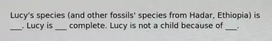 Lucy's species (and other fossils' species from Hadar, Ethiopia) is ___. Lucy is ___ complete. Lucy is not a child because of ___.