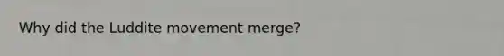 Why did the Luddite movement merge?
