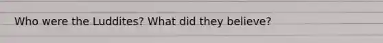 Who were the Luddites? What did they believe?