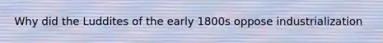 Why did the Luddites of the early 1800s oppose industrialization