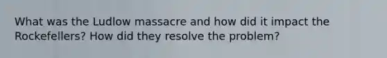 What was the Ludlow massacre and how did it impact the Rockefellers? How did they resolve the problem?
