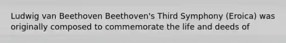 Ludwig van Beethoven Beethoven's Third Symphony (Eroica) was originally composed to commemorate the life and deeds of