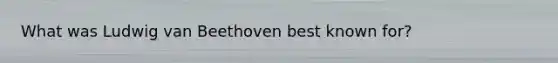 What was Ludwig van Beethoven best known for?