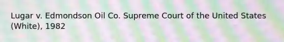 Lugar v. Edmondson Oil Co. Supreme Court of the United States (White), 1982