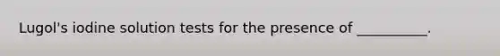 Lugol's iodine solution tests for the presence of __________.