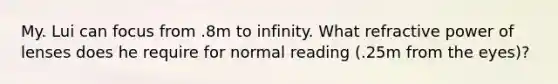 My. Lui can focus from .8m to infinity. What refractive power of lenses does he require for normal reading (.25m from the eyes)?