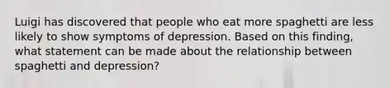 Luigi has discovered that people who eat more spaghetti are less likely to show symptoms of depression. Based on this finding, what statement can be made about the relationship between spaghetti and depression?