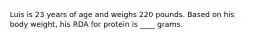 Luis is 23 years of age and weighs 220 pounds. Based on his body weight, his RDA for protein is ____ grams.