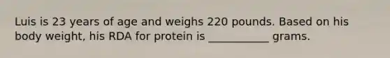 Luis is 23 years of age and weighs 220 pounds. Based on his body weight, his RDA for protein is ___________ grams.