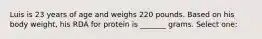 Luis is 23 years of age and weighs 220 pounds. Based on his body weight, his RDA for protein is _______ grams. Select one: