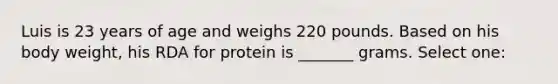 Luis is 23 years of age and weighs 220 pounds. Based on his body weight, his RDA for protein is _______ grams. Select one: