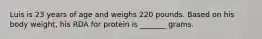 Luis is 23 years of age and weighs 220 pounds. Based on his body weight, his RDA for protein is _______ grams.