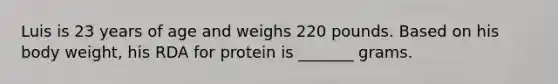 Luis is 23 years of age and weighs 220 pounds. Based on his body weight, his RDA for protein is _______ grams.