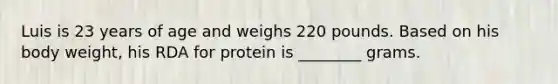 Luis is 23 years of age and weighs 220 pounds. Based on his body weight, his RDA for protein is ________ grams.