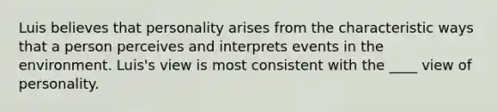 Luis believes that personality arises from the characteristic ways that a person perceives and interprets events in the environment. Luis's view is most consistent with the ____ view of personality.