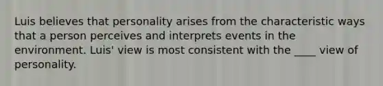 ​Luis believes that personality arises from the characteristic ways that a person perceives and interprets events in the environment. Luis' view is most consistent with the ____ view of personality.