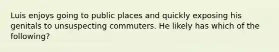 Luis enjoys going to public places and quickly exposing his genitals to unsuspecting commuters. He likely has which of the following?