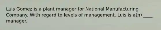 Luis Gomez is a plant manager for National Manufacturing Company. With regard to levels of management, Luis is a(n) ____ manager.