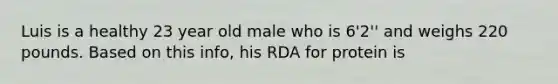 Luis is a healthy 23 year old male who is 6'2'' and weighs 220 pounds. Based on this info, his RDA for protein is