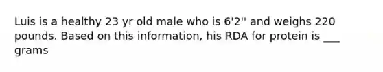 Luis is a healthy 23 yr old male who is 6'2'' and weighs 220 pounds. Based on this information, his RDA for protein is ___ grams