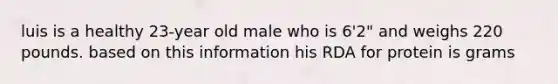 luis is a healthy 23-year old male who is 6'2" and weighs 220 pounds. based on this information his RDA for protein is grams