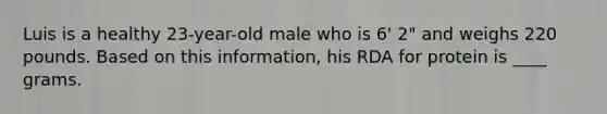 Luis is a healthy 23-year-old male who is 6' 2" and weighs 220 pounds. Based on this information, his RDA for protein is ____ grams.