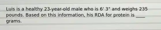 Luis is a healthy 23-year-old male who is 6' 3" and weighs 235 pounds. Based on this information, his RDA for protein is ____ grams.