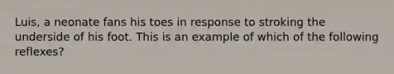 Luis, a neonate fans his toes in response to stroking the underside of his foot. This is an example of which of the following reflexes?