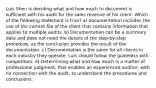 Luis Shen is deciding what and how much to document is sufficient with his audit for the sales revenue of his client. Which of the following statement is true? a) documentation includes the use of the current file of the client that contains information that applies to multiple audits. b) Documentation can be a summary data and does not need the details of the step-by-step procedure, as the conclusion provides the result of the documentation. c) Documentation is the same for all clients in each industry they operate. Luis should follow the guideless with competitors. d) Determining what and how much is a matter of professional judgment, that enables an experienced auditor, with no connection with the audit, to understand the procedures and conclusions.