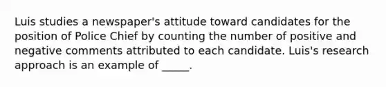 Luis studies a newspaper's attitude toward candidates for the position of Police Chief by counting the number of positive and negative comments attributed to each candidate. Luis's research approach is an example of _____.
