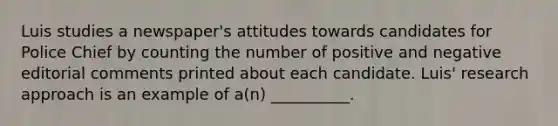 Luis studies a newspaper's attitudes towards candidates for Police Chief by counting the number of positive and negative editorial comments printed about each candidate. Luis' research approach is an example of a(n) __________.