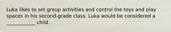 Luka likes to set group activities and control the toys and play spaces in his second-grade class. Luka would be considered a ____________ child.