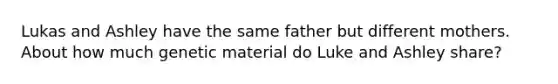 Lukas and Ashley have the same father but different mothers. About how much genetic material do Luke and Ashley share?