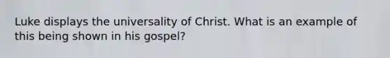 Luke displays the universality of Christ. What is an example of this being shown in his gospel?