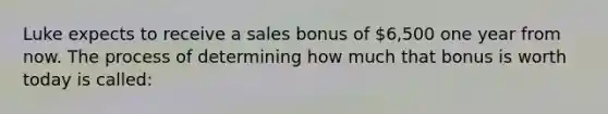 Luke expects to receive a sales bonus of 6,500 one year from now. The process of determining how much that bonus is worth today is called: