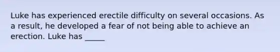 Luke has experienced erectile difficulty on several occasions. As a result, he developed a fear of not being able to achieve an erection. Luke has _____