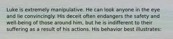 Luke is extremely manipulative. He can look anyone in the eye and lie convincingly. His deceit often endangers the safety and well-being of those around him, but he is indifferent to their suffering as a result of his actions. His behavior best illustrates: