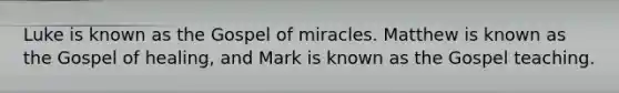 Luke is known as the Gospel of miracles. Matthew is known as the Gospel of healing, and Mark is known as the Gospel teaching.